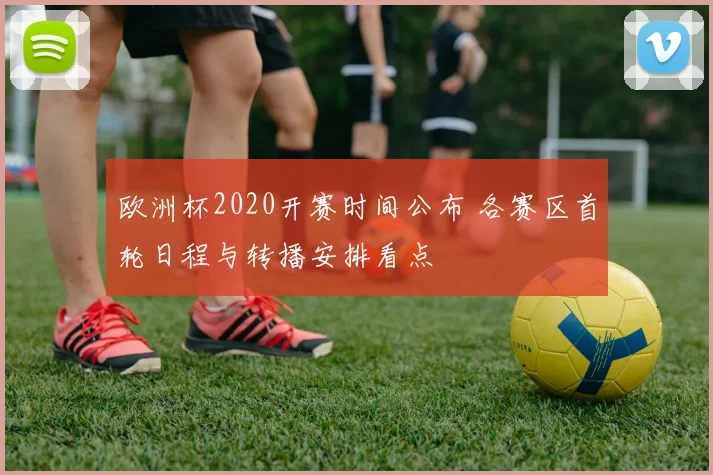 欧洲杯2020开赛时间公布 各赛区首轮日程与转播安排看点