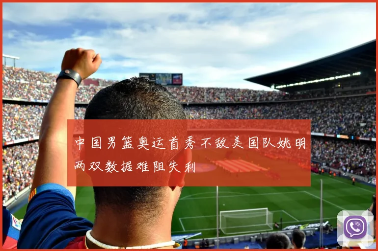 中国男篮奥运首秀不敌美国队姚明两双数据难阻失利