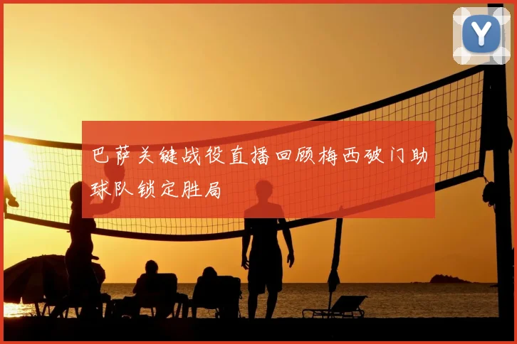 巴萨关键战役直播回顾梅西破门助球队锁定胜局