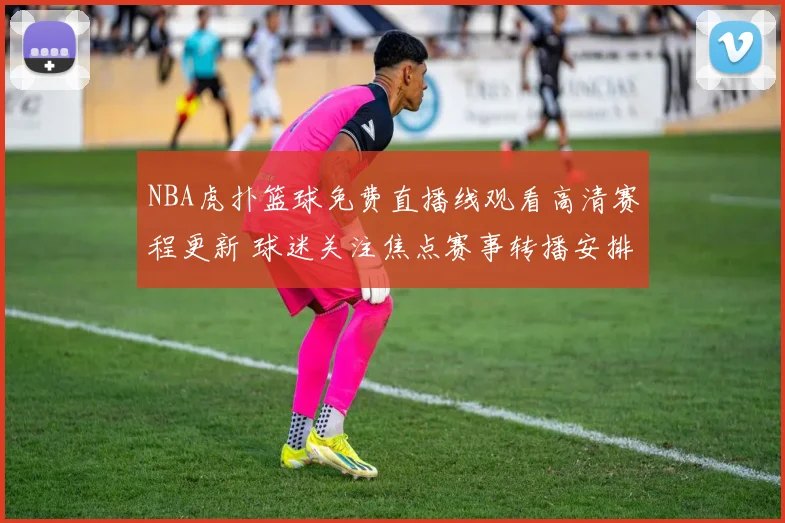 NBA虎扑篮球免费直播线观看高清赛程更新 球迷关注焦点赛事转播安排