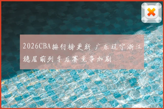 2026CBA排行榜更新 广东辽宁浙江稳居前列季后赛竞争加剧