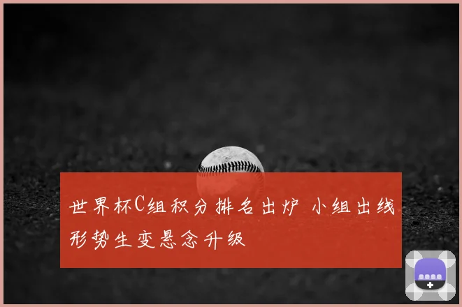 世界杯C组积分排名出炉 小组出线形势生变悬念升级