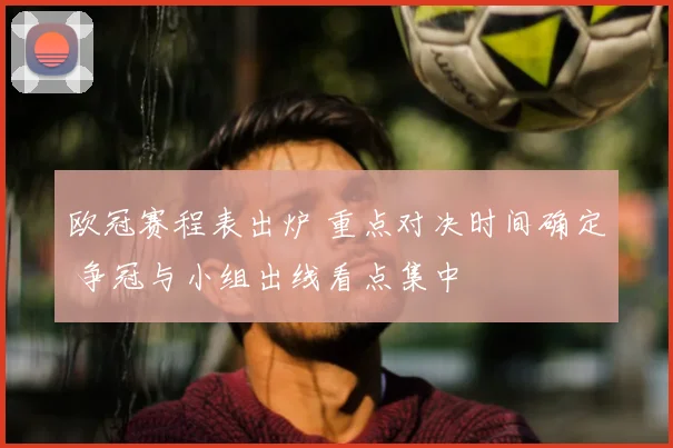 欧冠赛程表出炉 重点对决时间确定 争冠与小组出线看点集中