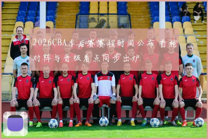 2026CBA季后赛赛程时间公布 首轮对阵与晋级看点同步出炉