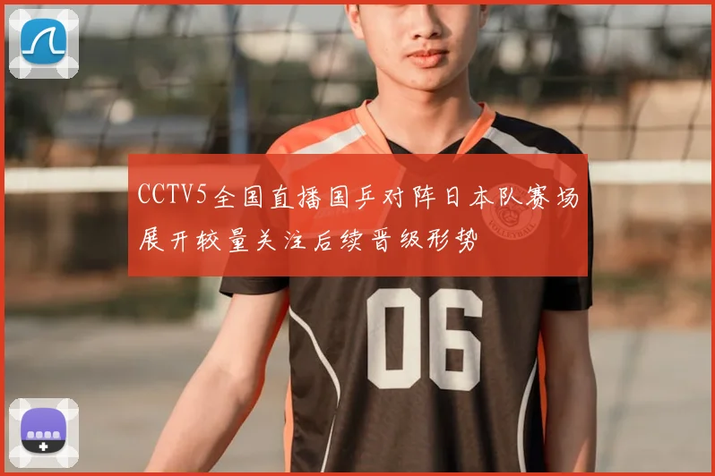 CCTV5全国直播国乒对阵日本队赛场展开较量关注后续晋级形势
