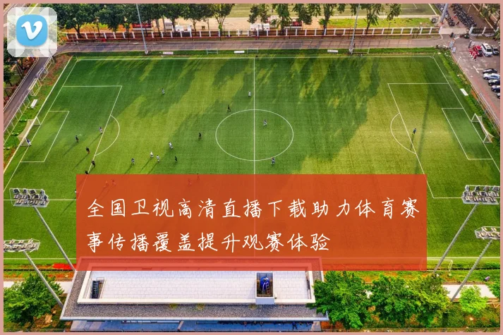 全国卫视高清直播下载助力体育赛事传播覆盖提升观赛体验