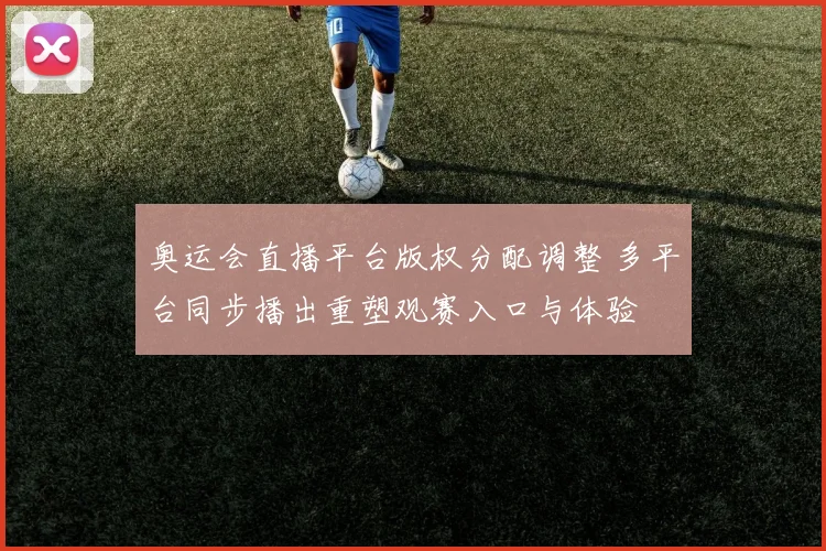 奥运会直播平台版权分配调整 多平台同步播出重塑观赛入口与体验