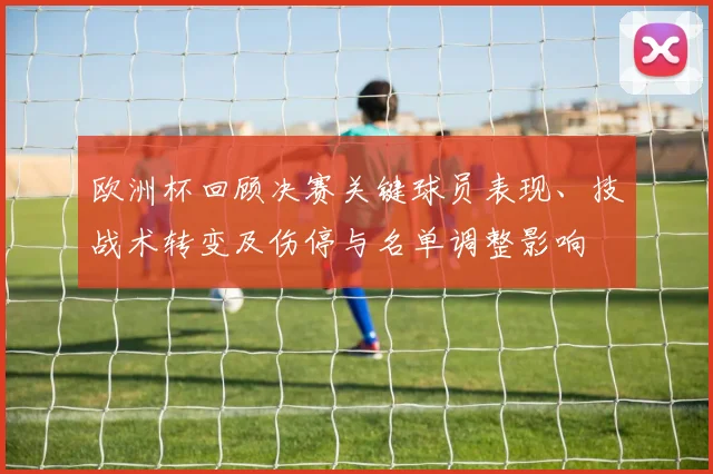 欧洲杯回顾决赛关键球员表现、技战术转变及伤停与名单调整影响