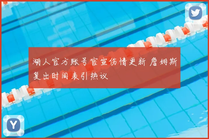 湖人官方账号官宣伤情更新 詹姆斯复出时间表引热议
