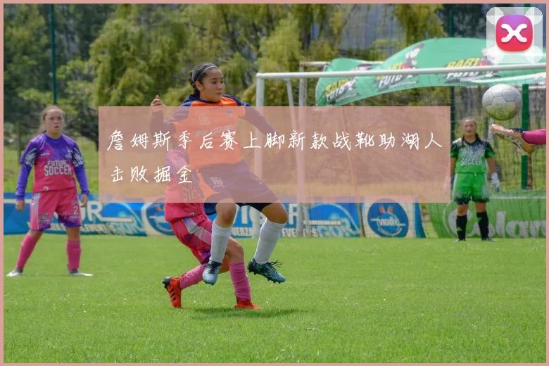 詹姆斯季后赛上脚新款战靴助湖人击败掘金