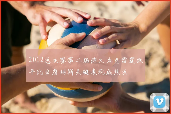 2012总决赛第二场热火力克雷霆扳平比分詹姆斯关键表现成焦点