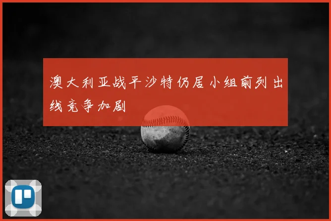 澳大利亚战平沙特仍居小组前列出线竞争加剧