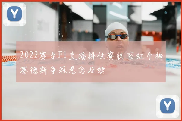 2022赛季F1直播排位赛收官红牛梅赛德斯争冠悬念延续