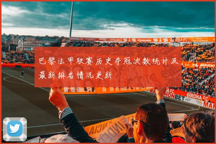 巴黎法甲联赛历史夺冠次数统计及最新排名情况更新