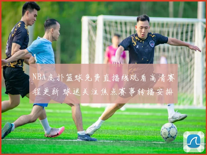 NBA虎扑篮球免费直播线观看高清赛程更新 球迷关注焦点赛事转播安排