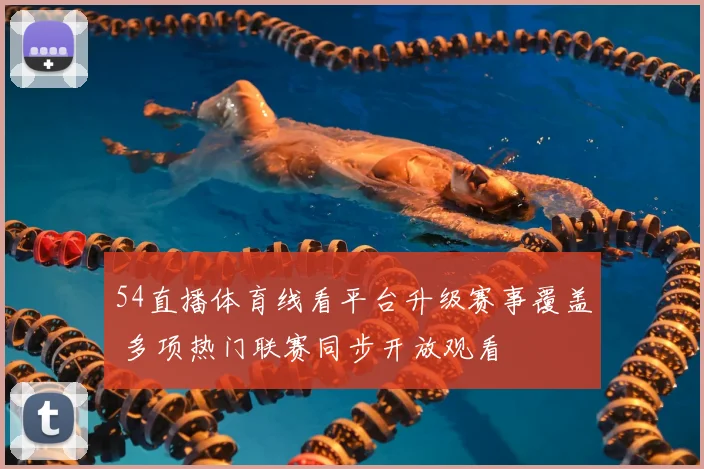 54直播体育线看平台升级赛事覆盖 多项热门联赛同步开放观看