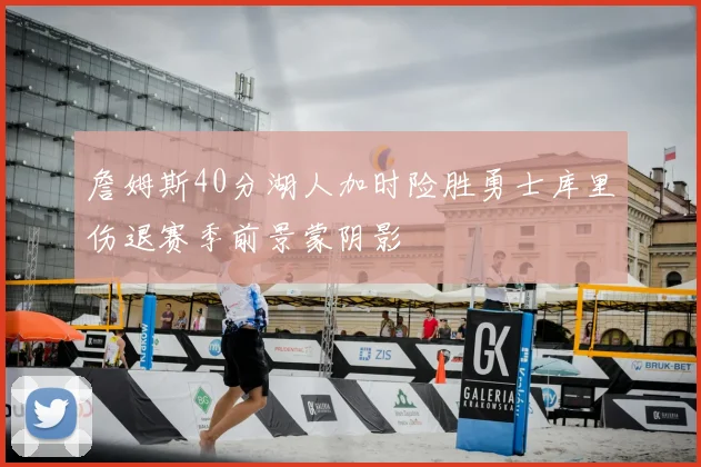 詹姆斯40分湖人加时险胜勇士库里伤退赛季前景蒙阴影