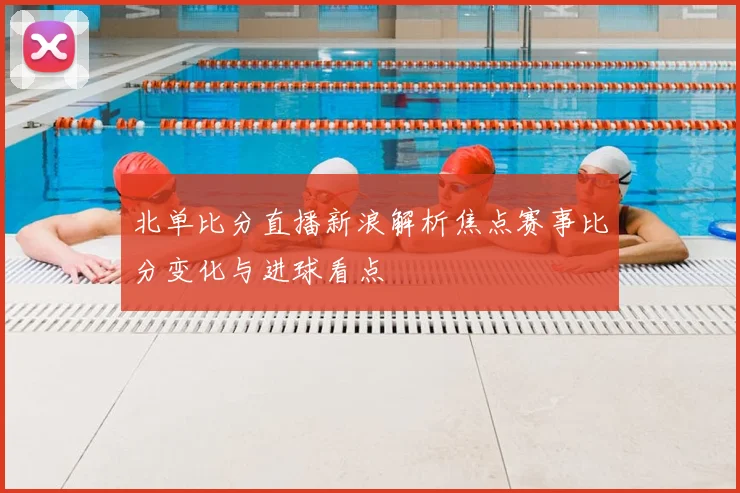 北单比分直播新浪解析焦点赛事比分变化与进球看点
