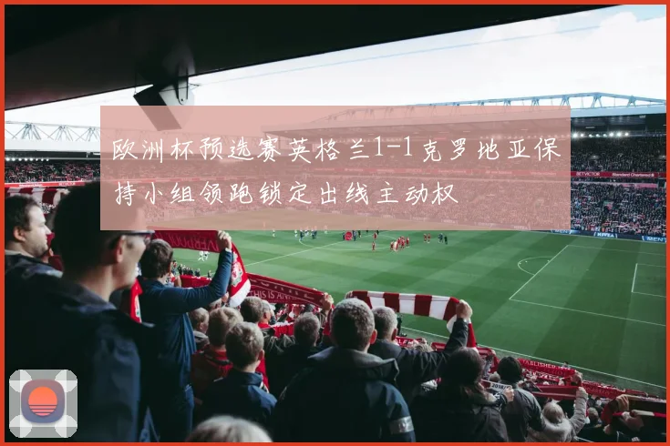 欧洲杯预选赛英格兰1-1克罗地亚保持小组领跑锁定出线主动权