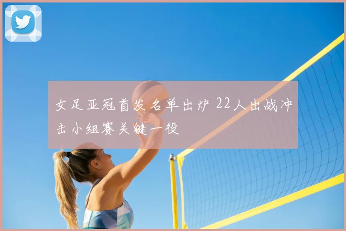 女足亚冠首发名单出炉 22人出战冲击小组赛关键一役