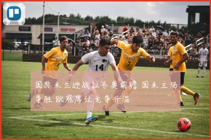 国际米兰迎战拉齐奥前瞻 国米主场争胜 欧冠席位竞争升温