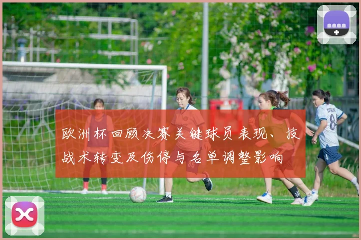 欧洲杯回顾决赛关键球员表现、技战术转变及伤停与名单调整影响