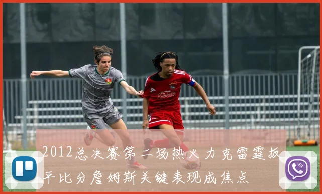 2012总决赛第二场热火力克雷霆扳平比分詹姆斯关键表现成焦点