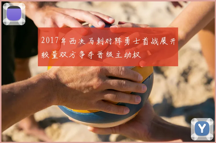 2017年西决马刺对阵勇士首战展开较量双方争夺晋级主动权