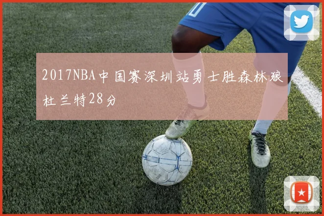 2017NBA中国赛深圳站勇士胜森林狼杜兰特28分