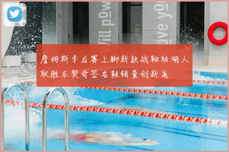 詹姆斯季后赛上脚新款战靴助湖人取胜东契奇签名鞋销量创新高