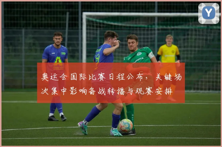 奥运会国际比赛日程公布，关键场次集中影响备战转播与观赛安排