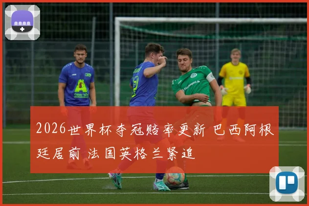 2026世界杯夺冠赔率更新 巴西阿根廷居前 法国英格兰紧追