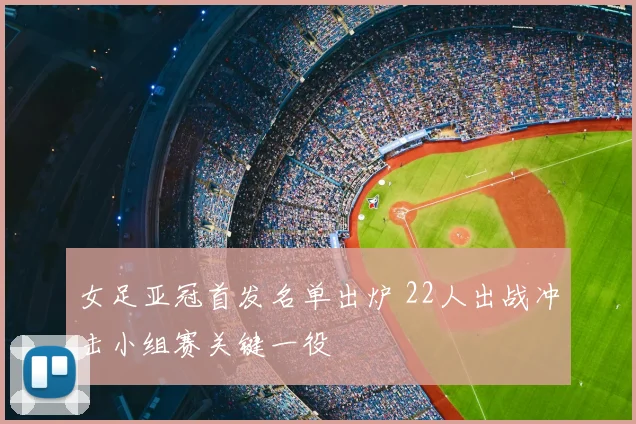 女足亚冠首发名单出炉 22人出战冲击小组赛关键一役