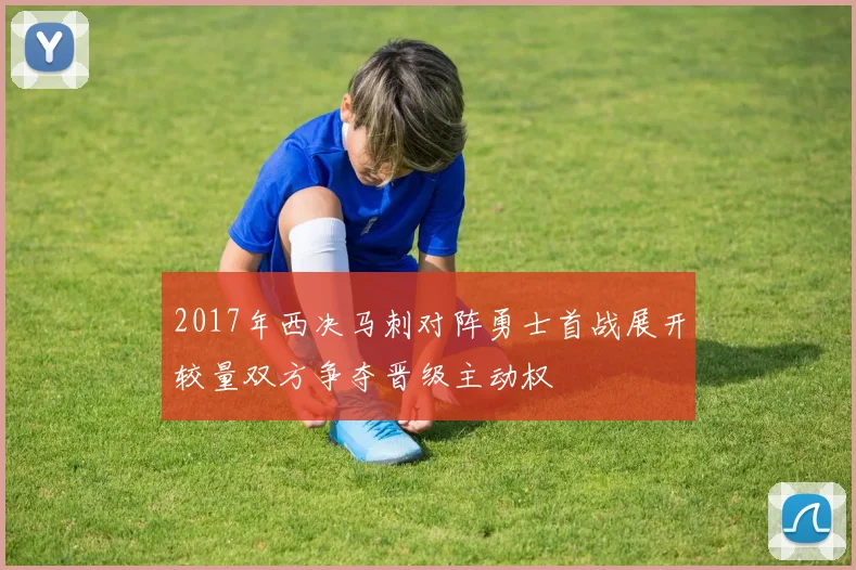 2017年西决马刺对阵勇士首战展开较量双方争夺晋级主动权