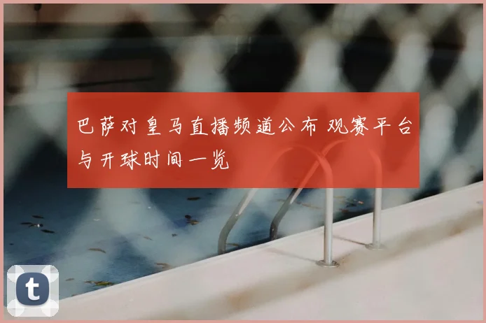 巴萨对皇马直播频道公布 观赛平台与开球时间一览
