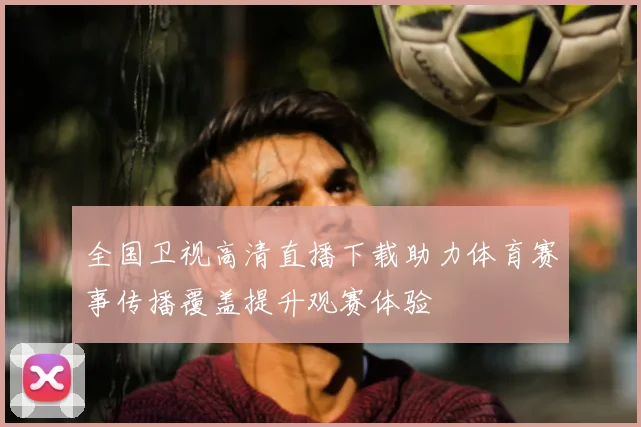 全国卫视高清直播下载助力体育赛事传播覆盖提升观赛体验