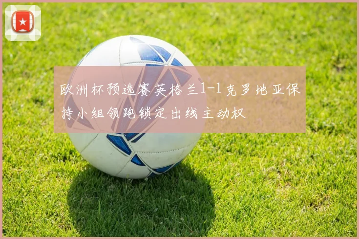 欧洲杯预选赛英格兰1-1克罗地亚保持小组领跑锁定出线主动权