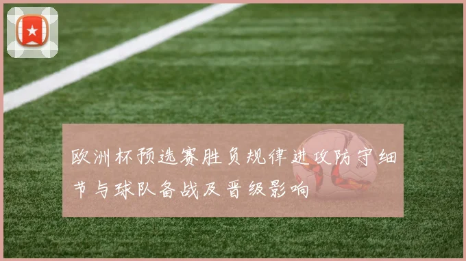 欧洲杯预选赛胜负规律进攻防守细节与球队备战及晋级影响