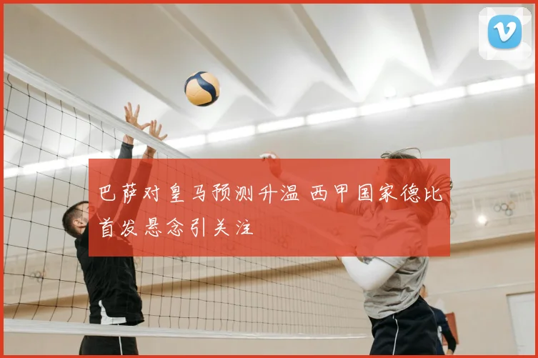 巴萨对皇马预测升温 西甲国家德比首发悬念引关注