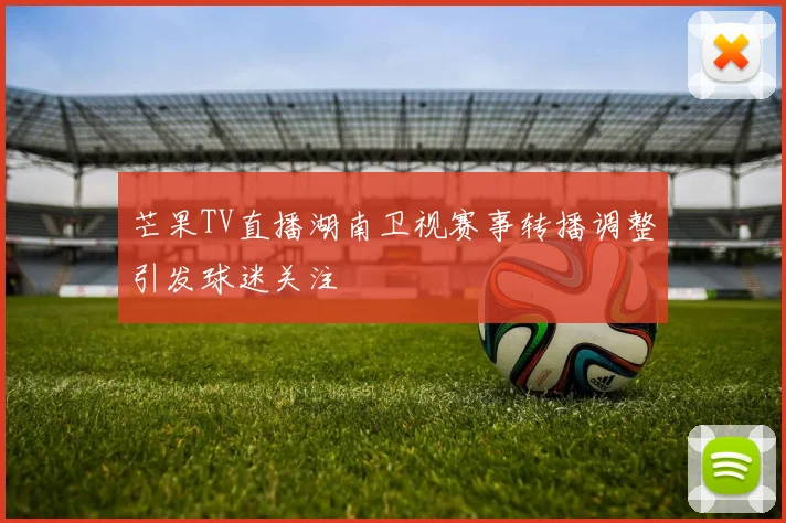 芒果TV直播湖南卫视赛事转播调整引发球迷关注