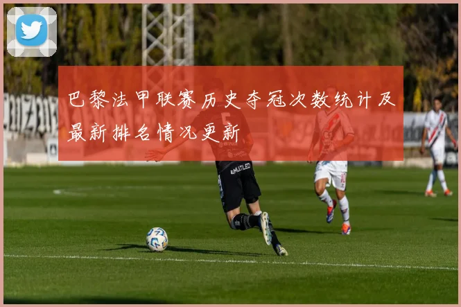 巴黎法甲联赛历史夺冠次数统计及最新排名情况更新