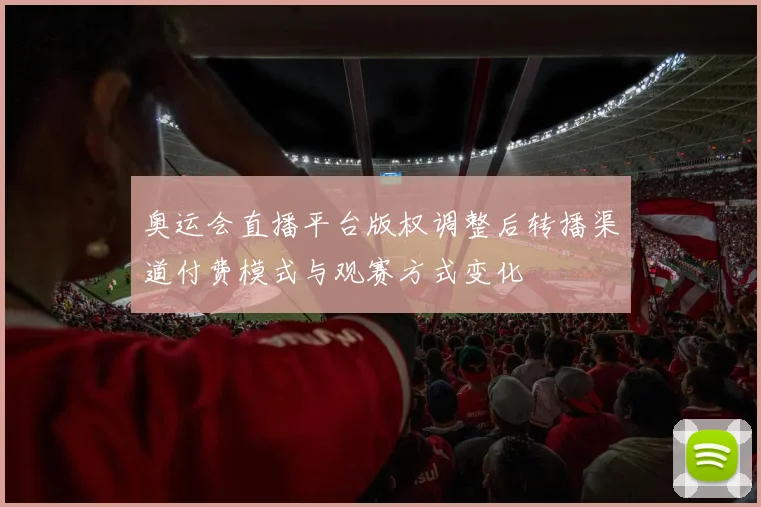 奥运会直播平台版权调整后转播渠道付费模式与观赛方式变化