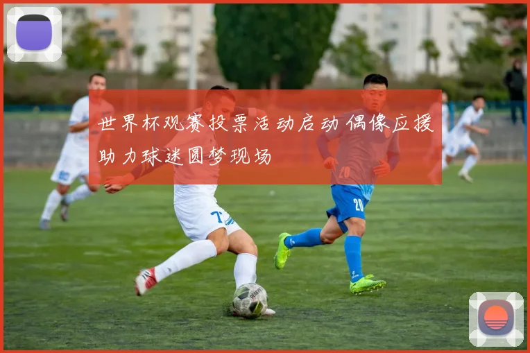 世界杯观赛投票活动启动 偶像应援助力球迷圆梦现场