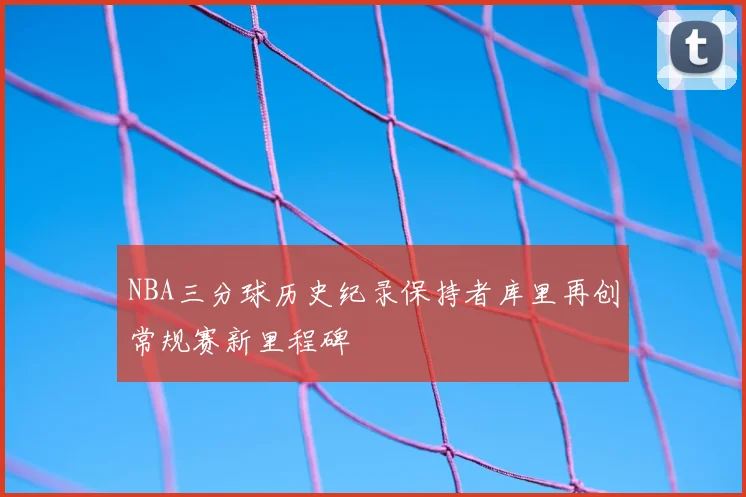 NBA三分球历史纪录保持者库里再创常规赛新里程碑