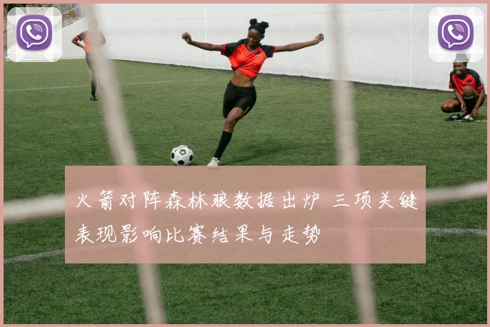 火箭对阵森林狼数据出炉 三项关键表现影响比赛结果与走势