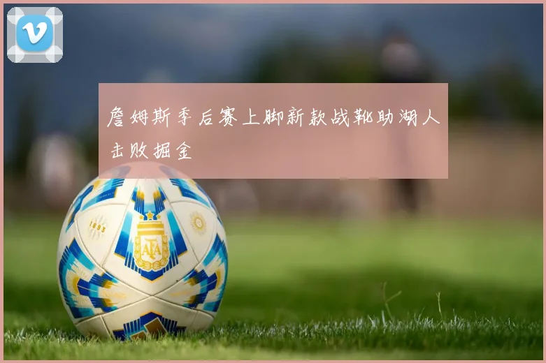 詹姆斯季后赛上脚新款战靴助湖人击败掘金