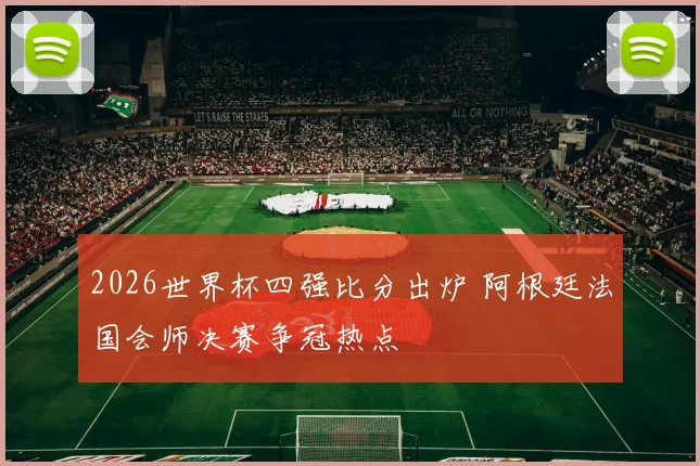 2026世界杯四强比分出炉 阿根廷法国会师决赛争冠热点