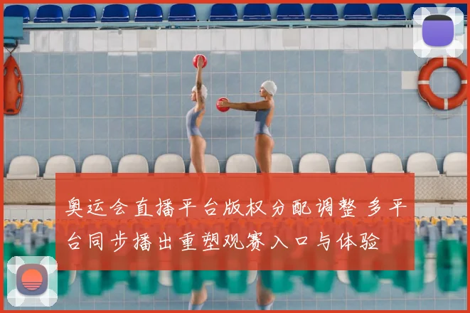 奥运会直播平台版权分配调整 多平台同步播出重塑观赛入口与体验
