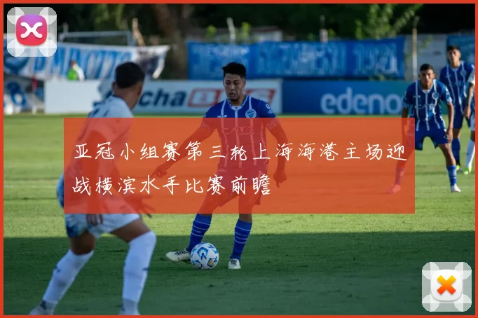 亚冠小组赛第三轮上海海港主场迎战横滨水手比赛前瞻