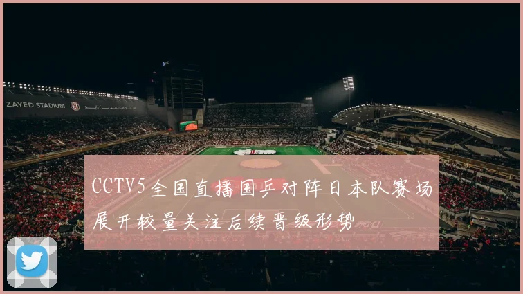 CCTV5全国直播国乒对阵日本队赛场展开较量关注后续晋级形势